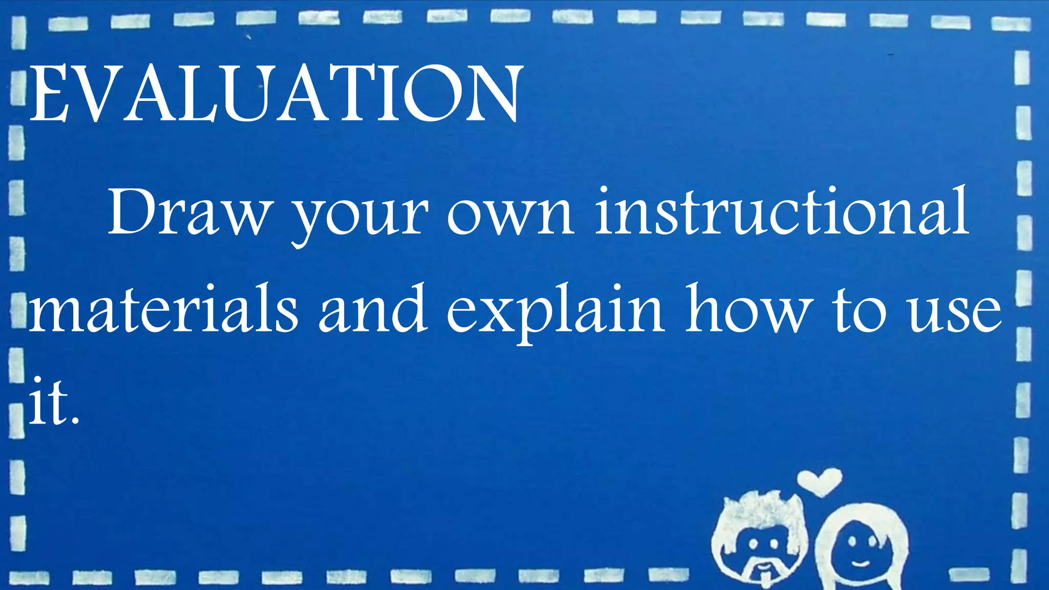 EVALUATION
Draw your own instructional
materials and explain how to use
it.
 