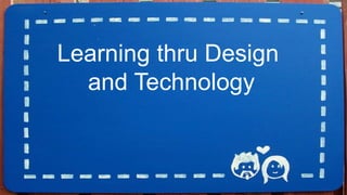 Learning thru Design
and Technology
 