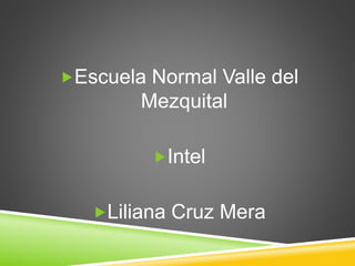 Escuela Normal Valle del
Mezquital
Intel
Liliana Cruz Mera
 