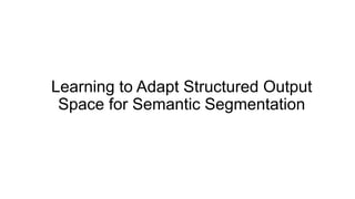 Learning to Adapt Structured Output
Space for Semantic Segmentation
 
