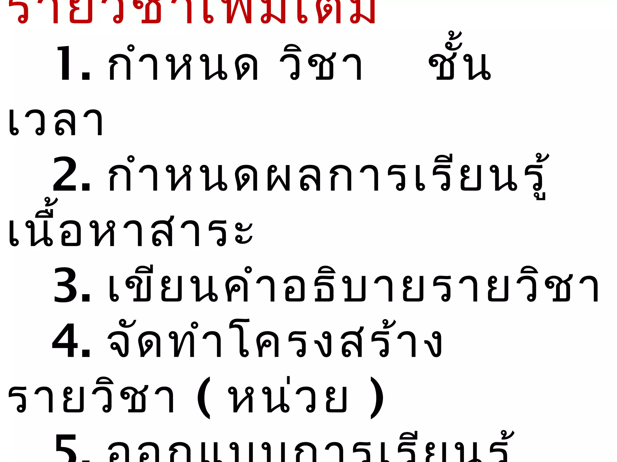 รายวิช าเพิม เติม
           ่
  1. กำา หนด วิช า ชั้น
เวลา
  2. กำา หนดผลการเรีย นรู้
เนื้อ หาสาระ
  3. เขีย นคำา อธิบ ายรายวิช า
  4. จัด ทำา โครงสร้า ง
รายวิช า ( หน่ว ย )
 