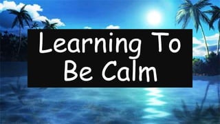 Learning To
Be Calm
 