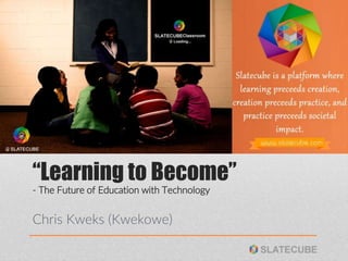 “Learning to Become”
Chris Kweks (Kwekowe)
- The Future of Education with Technology
 