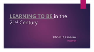 RITCHELLE R. UMHAW
PRESENTER
LEARNING TO BE in the
21st Century
 