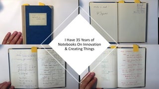 I Have 35 Years of
Notebooks On Innovation
& Creating Things
 