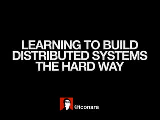 LEARNING TO BUILD
DISTRIBUTED SYSTEMS
    THE HARD WAY


        @iconara
 