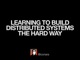 LEARNING TO BUILD
DISTRIBUTED SYSTEMS
THE HARD WAY
@iconara
 