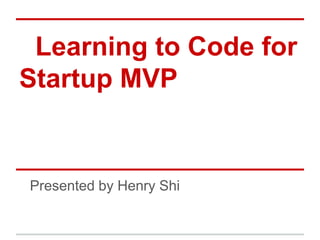 Learning to Code for
Startup MVP


Presented by Henry Shi
 