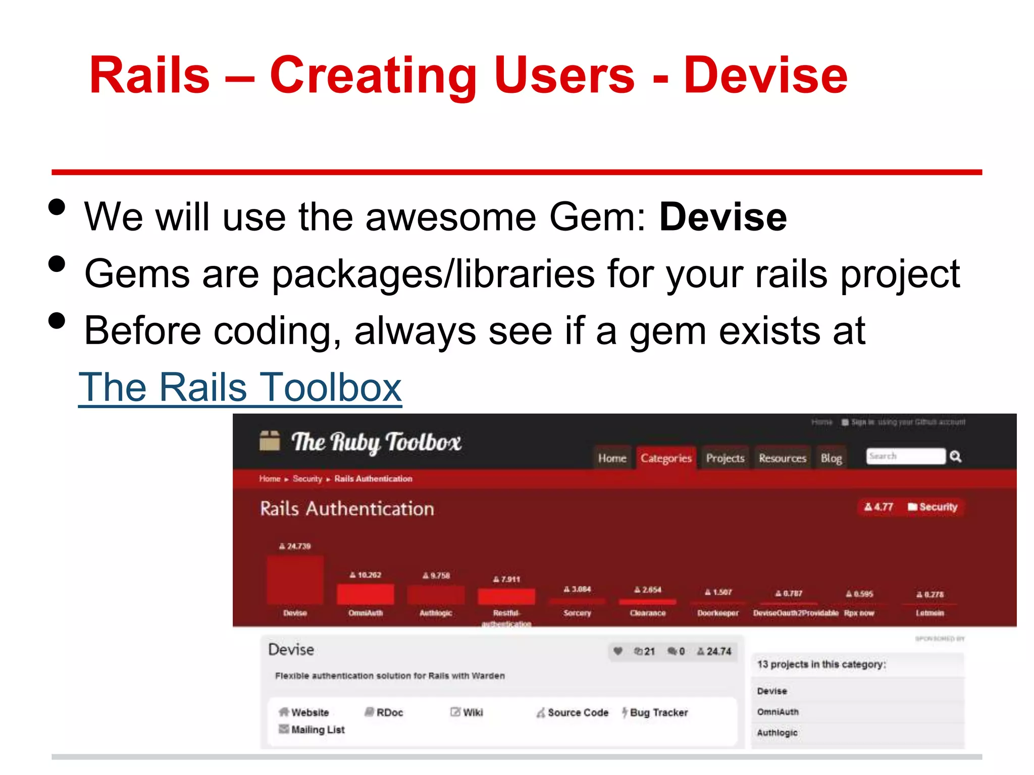 Rails – Creating Users - Devise

• We will use the awesome Gem: Devise
• Gems are packages/libraries for your rails project
• Before coding, always see if a gem exists at
 The Rails Toolbox
 