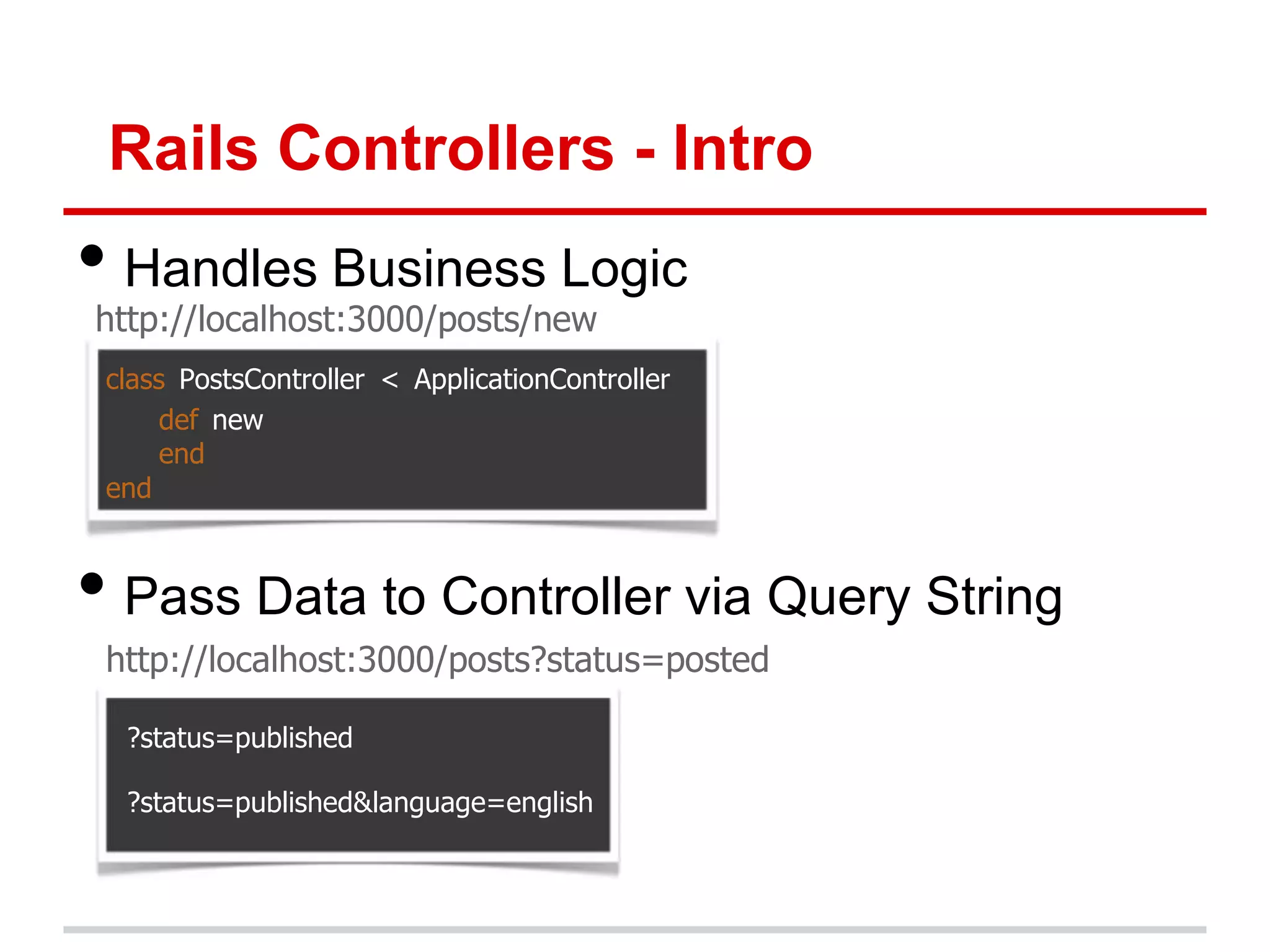 Rails Controllers - Intro
• Handles Business Logic
http://localhost:3000/posts/new
 class PostsController < ApplicationController
      def new
      end
 end



• Pass Data to Controller via Query String
 http://localhost:3000/posts?status=posted

  ?status=published

  ?status=published&language=english
 