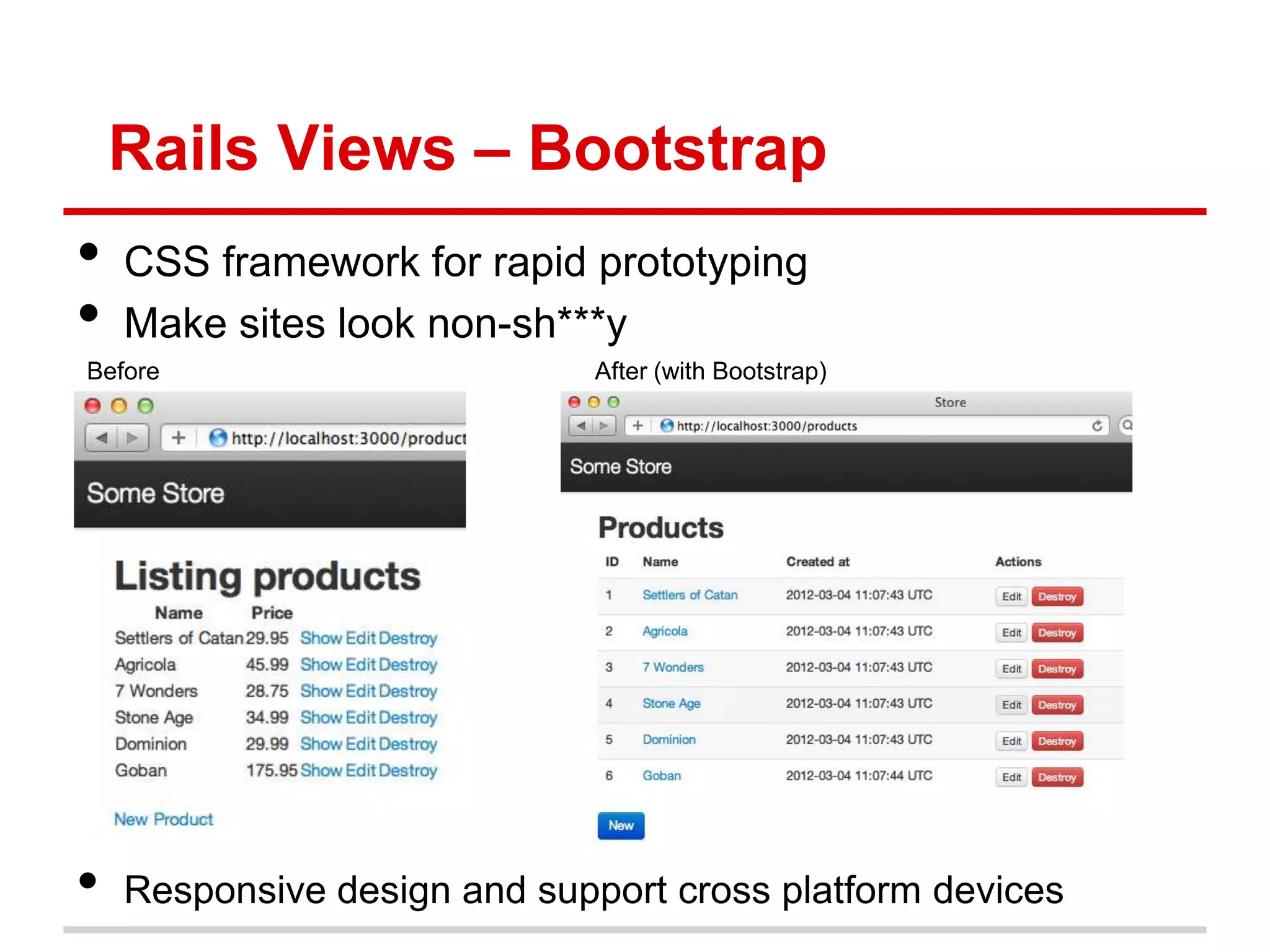 Rails Views – Bootstrap
•   CSS framework for rapid prototyping
•   Make sites look non-sh***y
Before                        After (with Bootstrap)




•   Responsive design and support cross platform devices
 