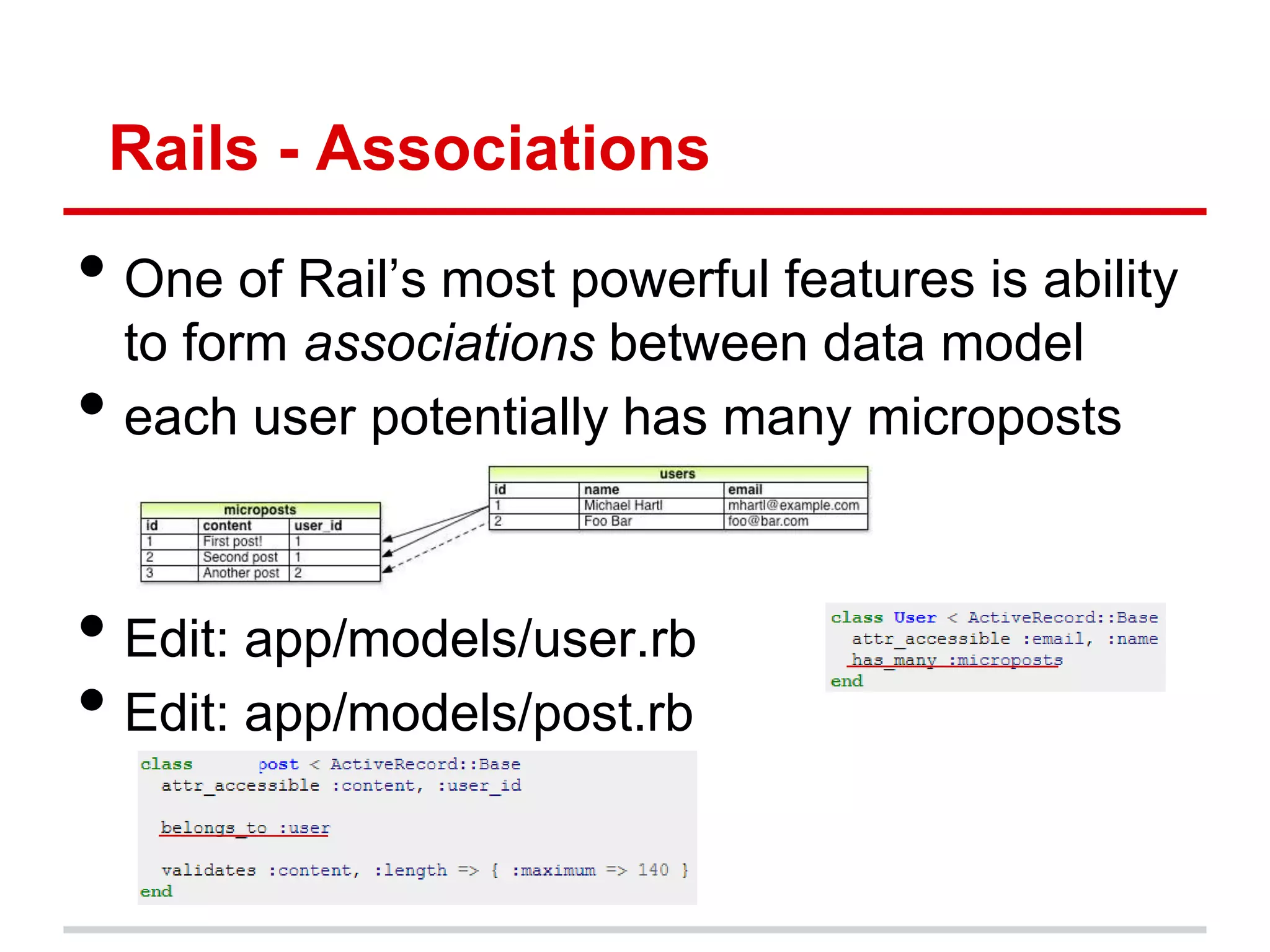 Rails - Associations

• One of Rail’s most powerful features is ability
    to form associations between data model
•   each user potentially has many microposts



• Edit: app/models/user.rb
• Edit: app/models/post.rb
 