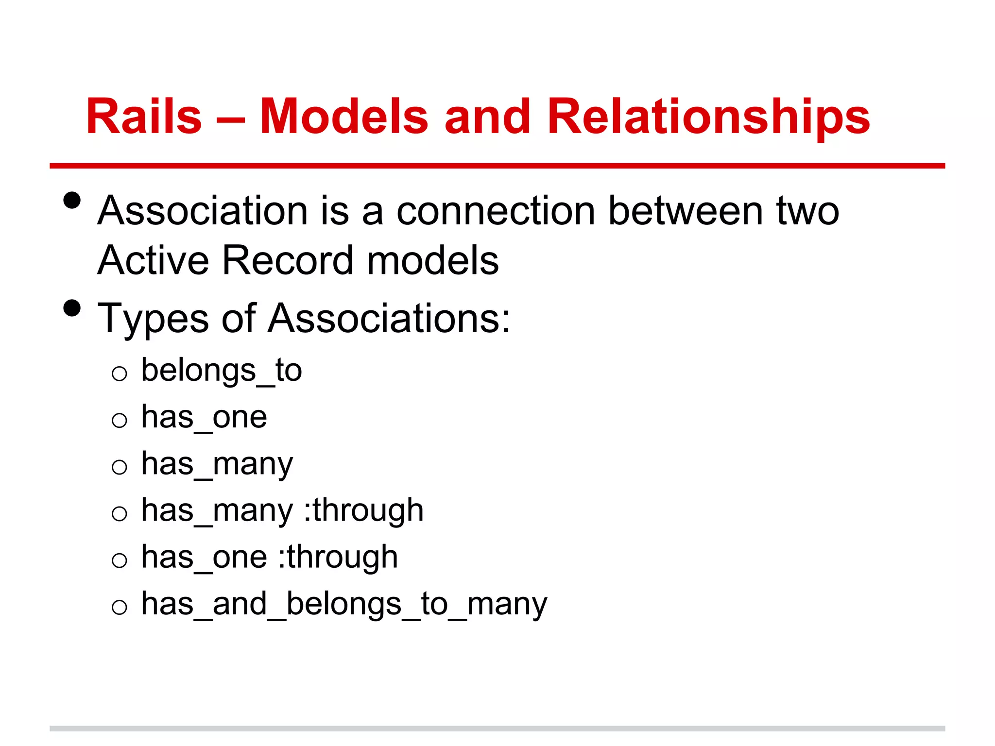 Rails – Models and Relationships
• Association is a connection between two
    Active Record models
•   Types of Associations:
     o   belongs_to
     o   has_one
     o   has_many
     o   has_many :through
     o   has_one :through
     o   has_and_belongs_to_many
 