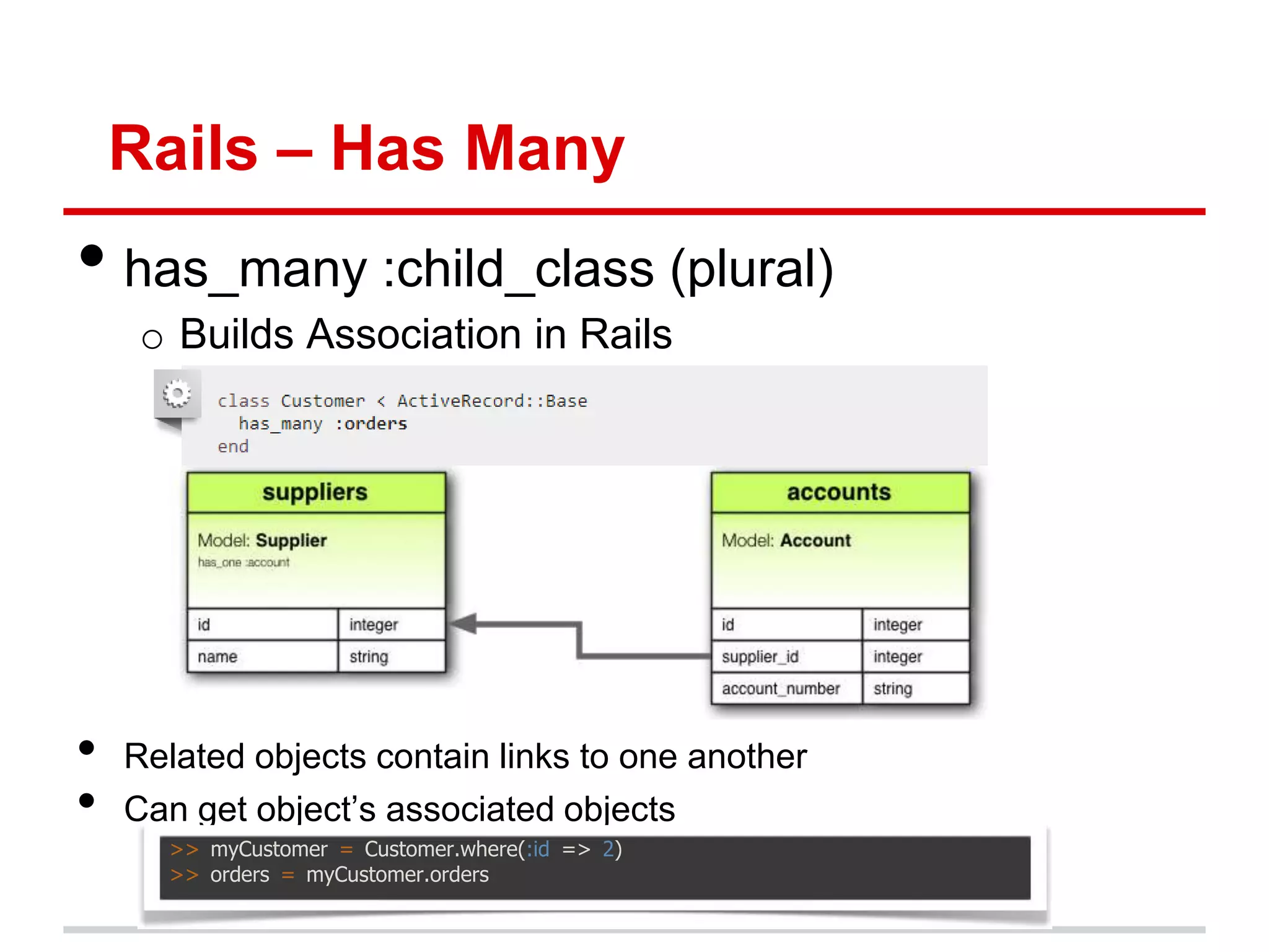 Rails – Has Many
• has_many :child_class (plural)
     o Builds Association in Rails




•   Related objects contain links to one another
•   Can get object’s associated objects
      >> myCustomer = Customer.where(:id => 2)
      >> orders = myCustomer.orders
 
