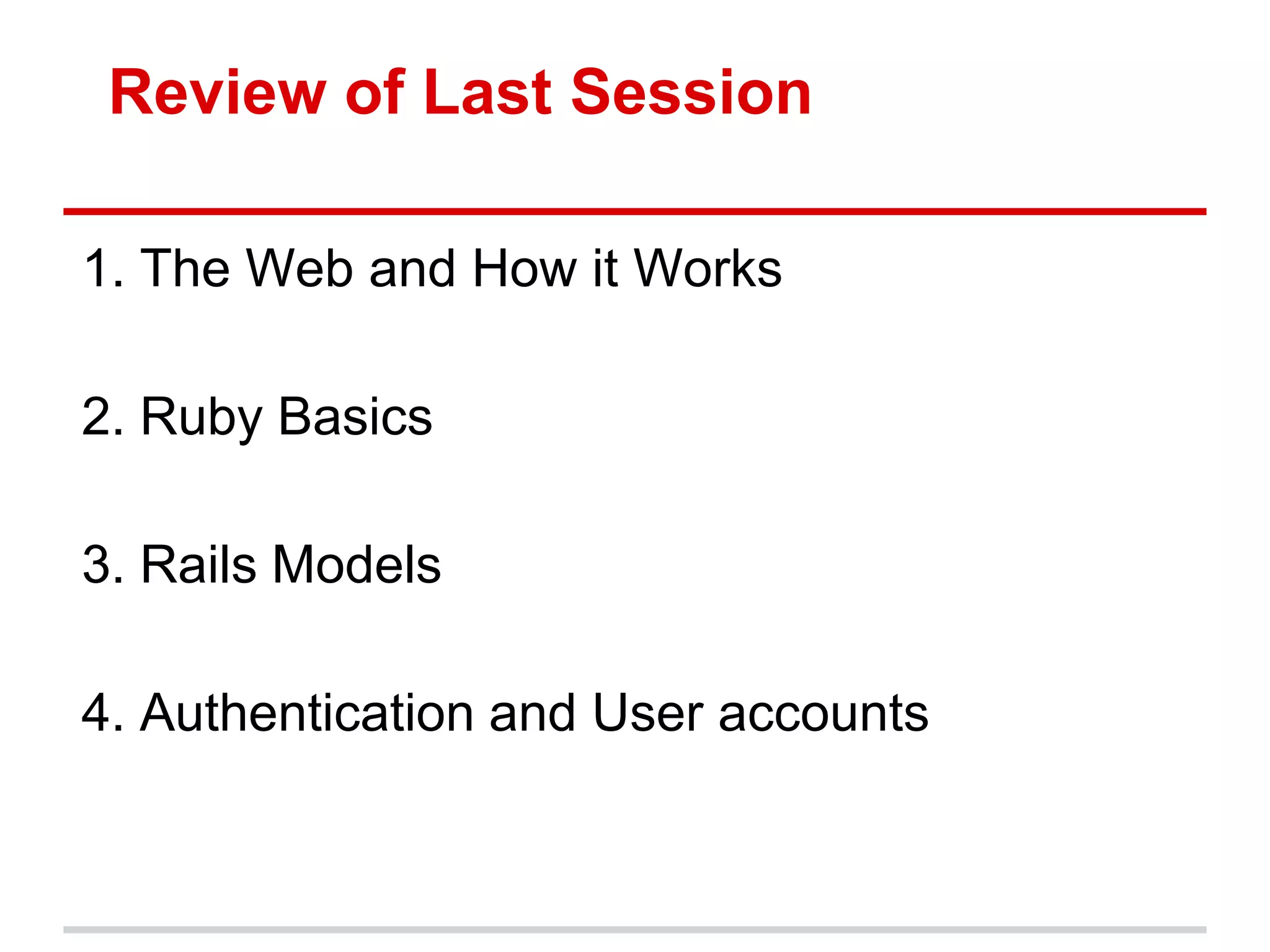 Review of Last Session

1. The Web and How it Works

2. Ruby Basics

3. Rails Models

4. Authentication and User accounts
 