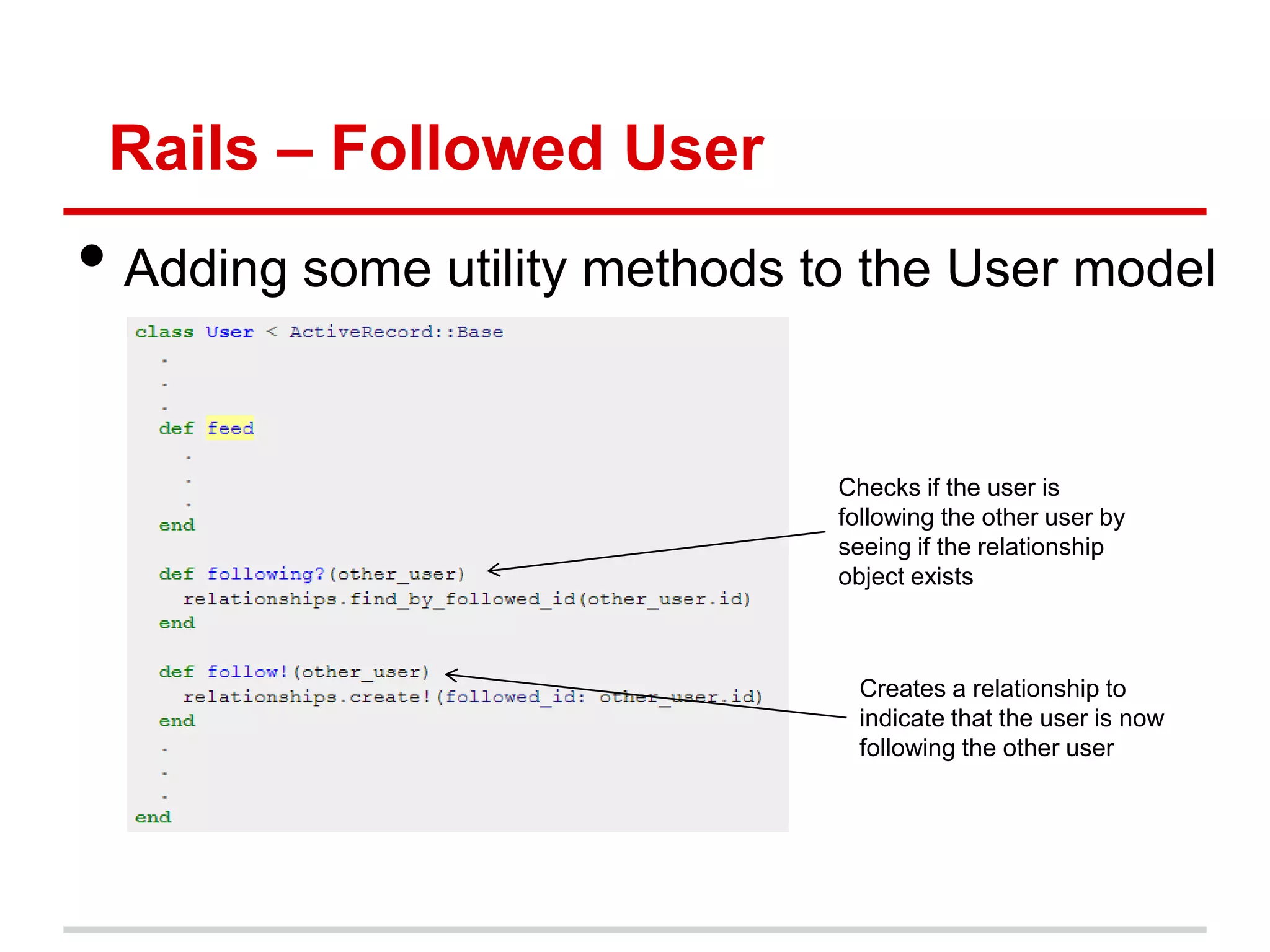 Rails – Followed User
• Adding some utility methods to the User model

                               Checks if the user is
                               following the other user by
                               seeing if the relationship
                               object exists



                                Creates a relationship to
                                indicate that the user is now
                                following the other user
 