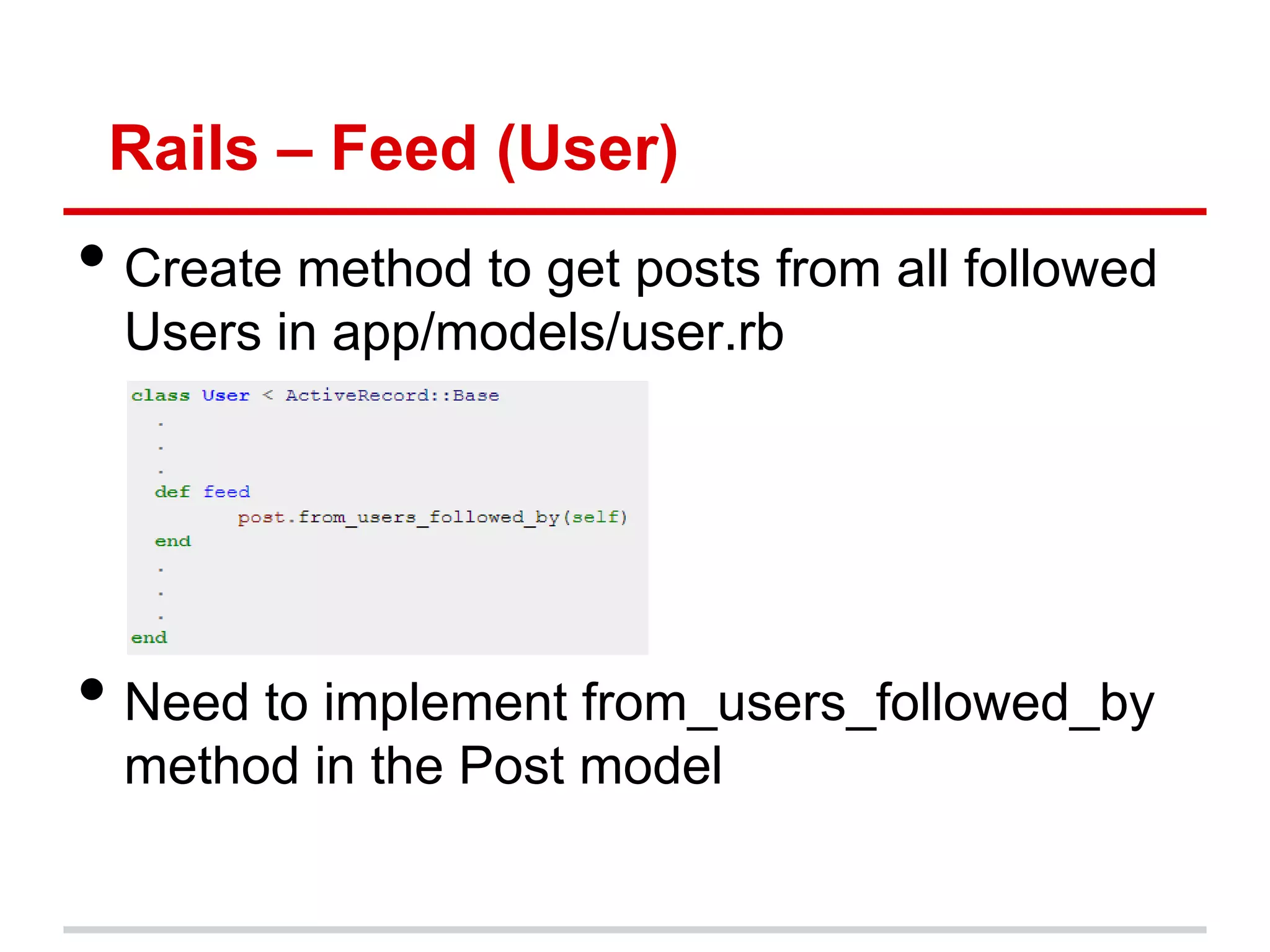 Rails – Feed (User)
• Create method to get posts from all followed
  Users in app/models/user.rb




• Need to implement from_users_followed_by
  method in the Post model
 