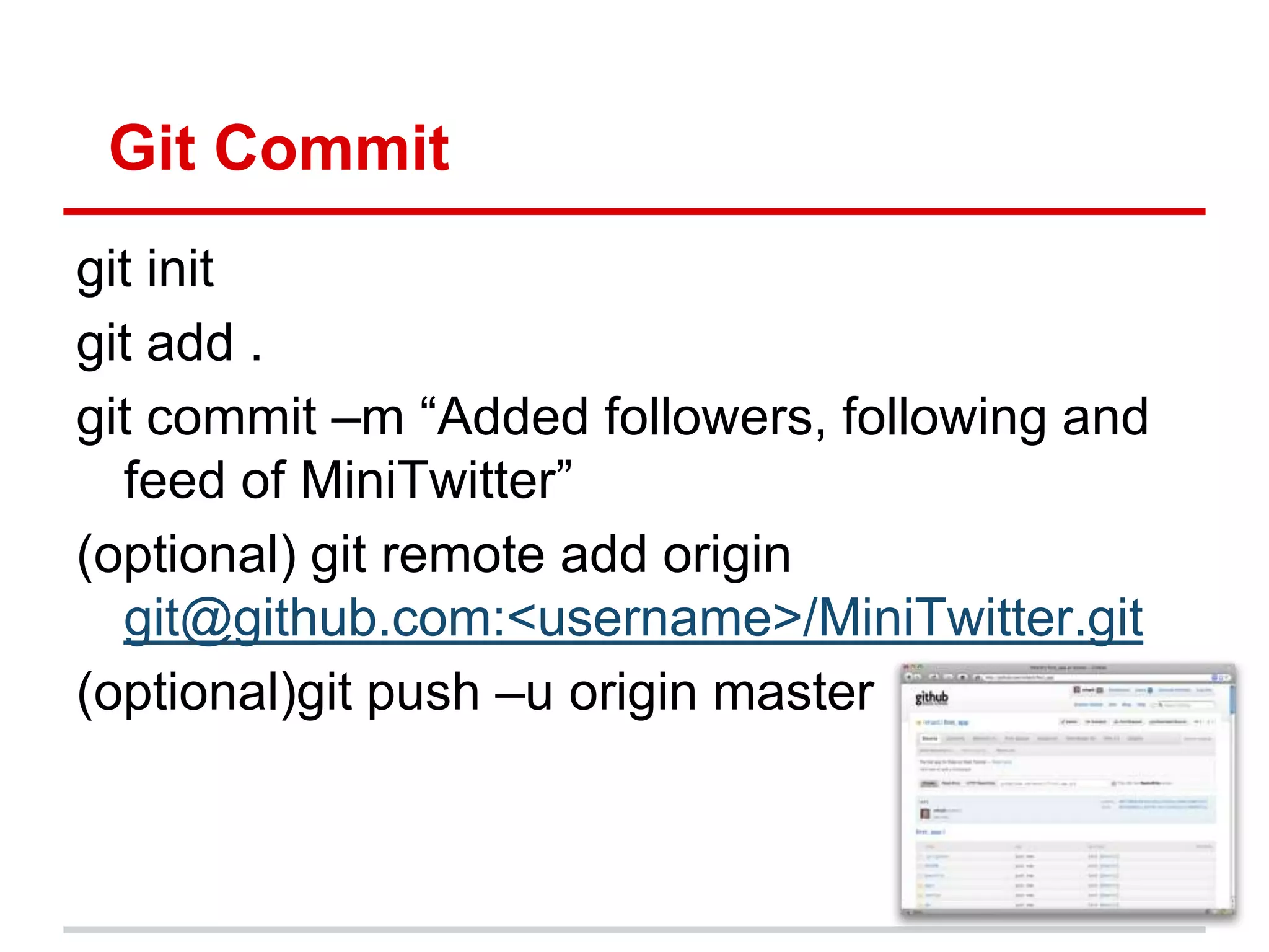 Git Commit
git init
git add .
git commit –m ―Added followers, following and
  feed of MiniTwitter‖
(optional) git remote add origin
  git@github.com:<username>/MiniTwitter.git
(optional)git push –u origin master
 