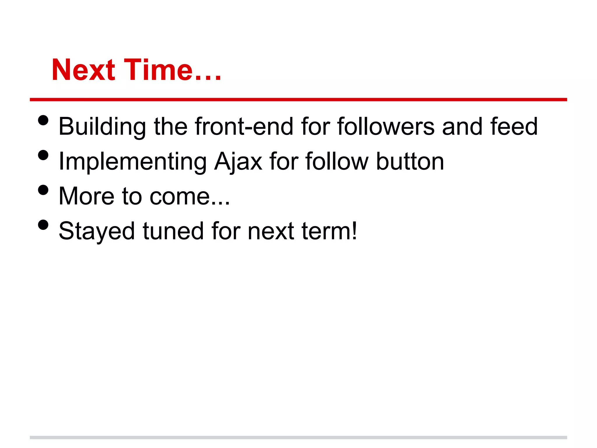 Next Time…
• Building the front-end for followers and feed
• Implementing Ajax for follow button
• More to come...
• Stayed tuned for next term!
 