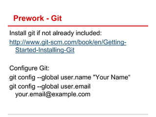 Prework - Git
Install git if not already included:
http://www.git-scm.com/book/en/Getting-
  Started-Installing-Git

Configure Git:
git config --global user.name "Your Name―
git config --global user.email
  your.email@example.com
 