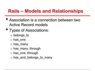 Rails – Models and Relationships
• Association is a connection between two
    Active Record models
•   Types of Associations:
     o   belongs_to
     o   has_one
     o   has_many
     o   has_many :through
     o   has_one :through
     o   has_and_belongs_to_many
 