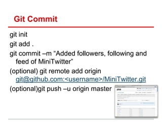 Git Commit
git init
git add .
git commit –m ―Added followers, following and
  feed of MiniTwitter‖
(optional) git remote add origin
  git@github.com:<username>/MiniTwitter.git
(optional)git push –u origin master
 