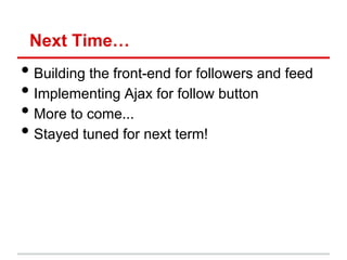 Next Time…
• Building the front-end for followers and feed
• Implementing Ajax for follow button
• More to come...
• Stayed tuned for next term!
 