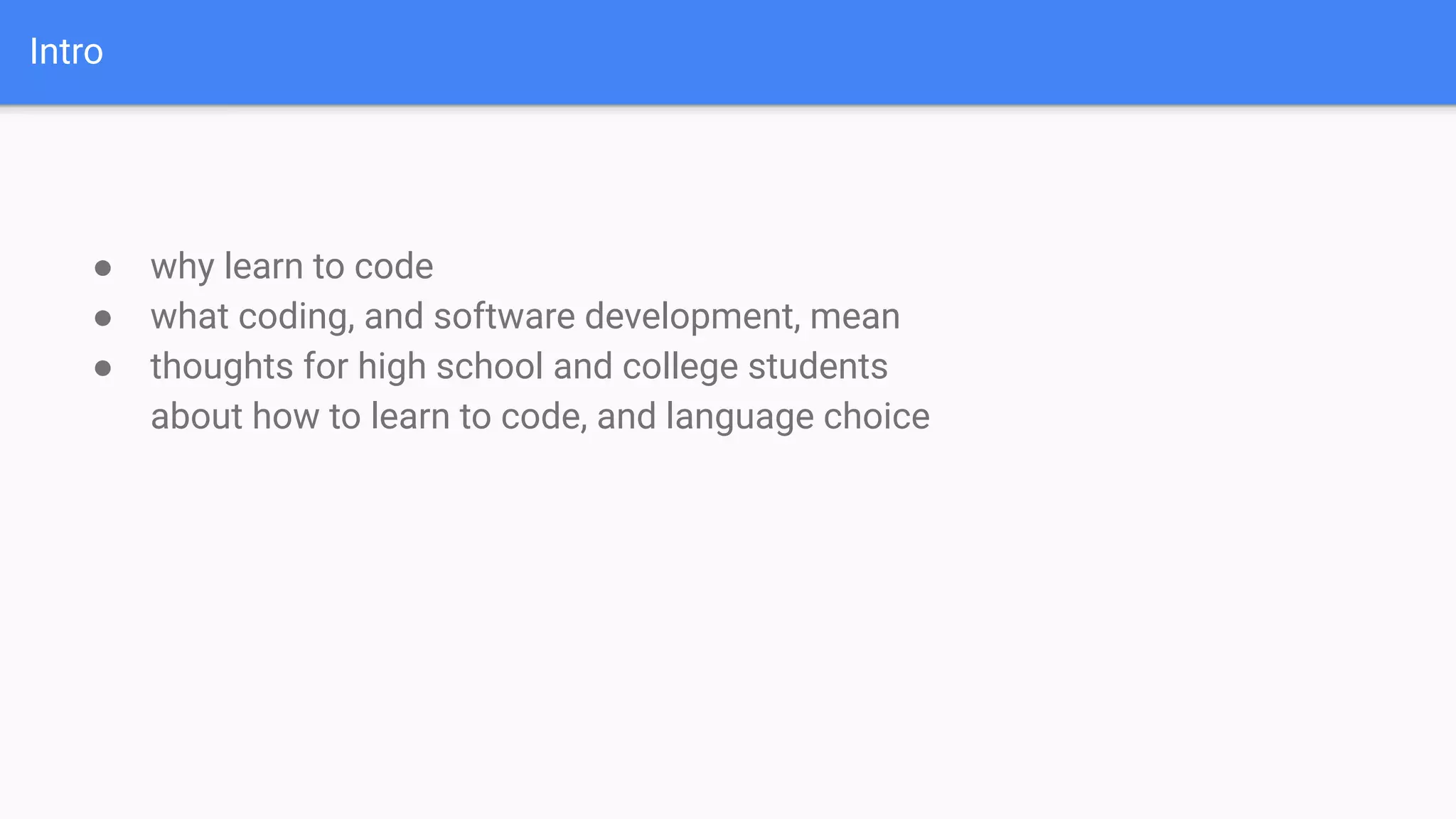 Intro
● why learn to code
● what coding, and software development, mean
● thoughts for high school and college students
about how to learn to code, and language choice
 