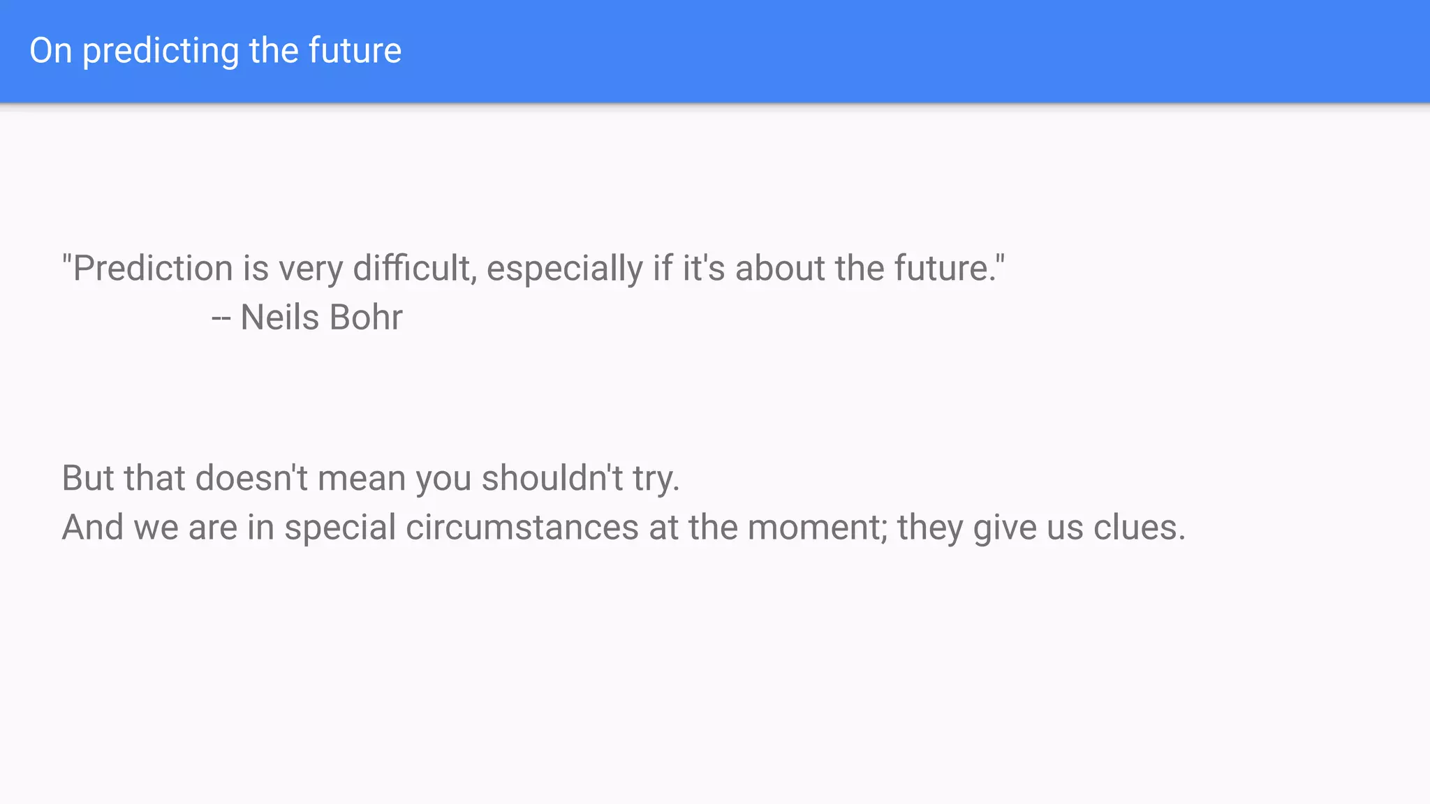 On predicting the future
"Prediction is very diﬃcult, especially if it's about the future."
-- Neils Bohr
But that doesn't mean you shouldn't try.
And we are in special circumstances at the moment; they give us clues.
 