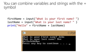 You can combine variables and strings with the +
symbol
firstName = input("What is your first name? ")
lastName = input("What is your last name? " )
print("Hello" + firstName + lastName)
 