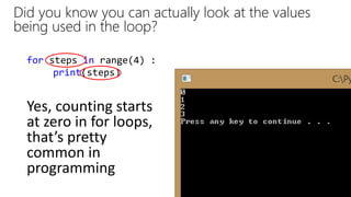 Did you know you can actually look at the values
being used in the loop?
for steps in range(4) :
print(steps)
Yes, counting starts
at zero in for loops,
that’s pretty
common in
programming
 
