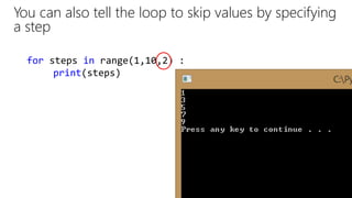 You can also tell the loop to skip values by specifying
a step
for steps in range(1,10,2) :
print(steps)
 