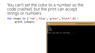 You can’t set the color to a number so the
code crashed, but the print can accept
strings or numbers
for steps in ['red','blue','green','black‘,8] :
print (steps)
 