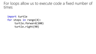 For loops allow us to execute code a fixed number of
times
import turtle
for steps in range(4):
turtle.forward(100)
turtle.right(90)
 