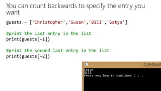 You can count backwards to specify the entry you
want
guests = ['Christopher','Susan','Bill','Satya']
#print the last entry in the list
print(guests[-1])
#print the second last entry in the list
print(guests[-2])
 