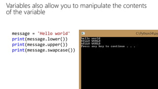 Variables also allow you to manipulate the contents
of the variable
message = 'Hello world'
print(message.lower())
print(message.upper())
print(message.swapcase())
 
