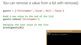 You can remove a value from a list with remove()
guests = ['Christopher','Susan','Bill','Satya']
#add a new value to the end of the list
guests.remove('Christopher')
#display the last value in the list
print(guests[0])
 