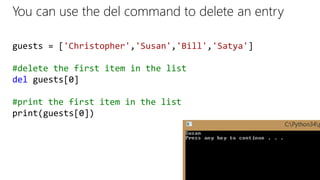 guests = ['Christopher','Susan','Bill','Satya']
#delete the first item in the list
del guests[0]
#print the first item in the list
print(guests[0])
You can use the del command to delete an entry
 