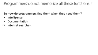 Programmers do not memorize all these functions!!
So how do programmers find them when they need them?
• Intellisense
• Documentation
• Internet searches
 