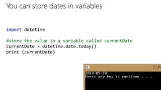 You can store dates in variables
import datetime
#store the value in a variable called currentDate
currentDate = datetime.date.today()
print (currentDate)
 
