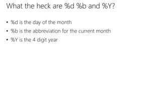 What the heck are %d %b and %Y?
• %d is the day of the month
• %b is the abbreviation for the current month
• %Y is the 4 digit year
 