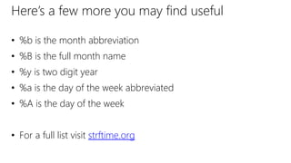 Here’s a few more you may find useful
• %b is the month abbreviation
• %B is the full month name
• %y is two digit year
• %a is the day of the week abbreviated
• %A is the day of the week
• For a full list visit strftime.org
 