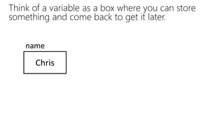 Think of a variable as a box where you can store
something and come back to get it later.
Chris
name
 