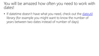 You will be amazed how often you need to work with
dates!
• If datetime doesn’t have what you need, check out the dateutil
library (for example you might want to know the number of
years between two dates instead of number of days)
 