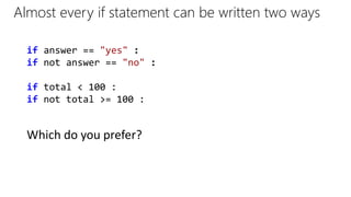 if answer == "yes" :
if not answer == "no" :
if total < 100 :
if not total >= 100 :
Almost every if statement can be written two ways
Which do you prefer?
 