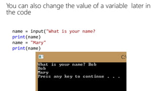 You can also change the value of a variable later in
the code
name = input("What is your name?
print(name)
name = "Mary"
print(name)
 