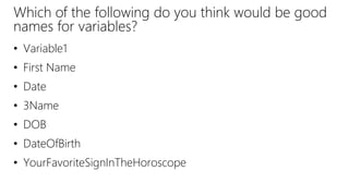Which of the following do you think would be good
names for variables?
• Variable1
• First Name
• Date
• 3Name
• DOB
• DateOfBirth
• YourFavoriteSignInTheHoroscope
 