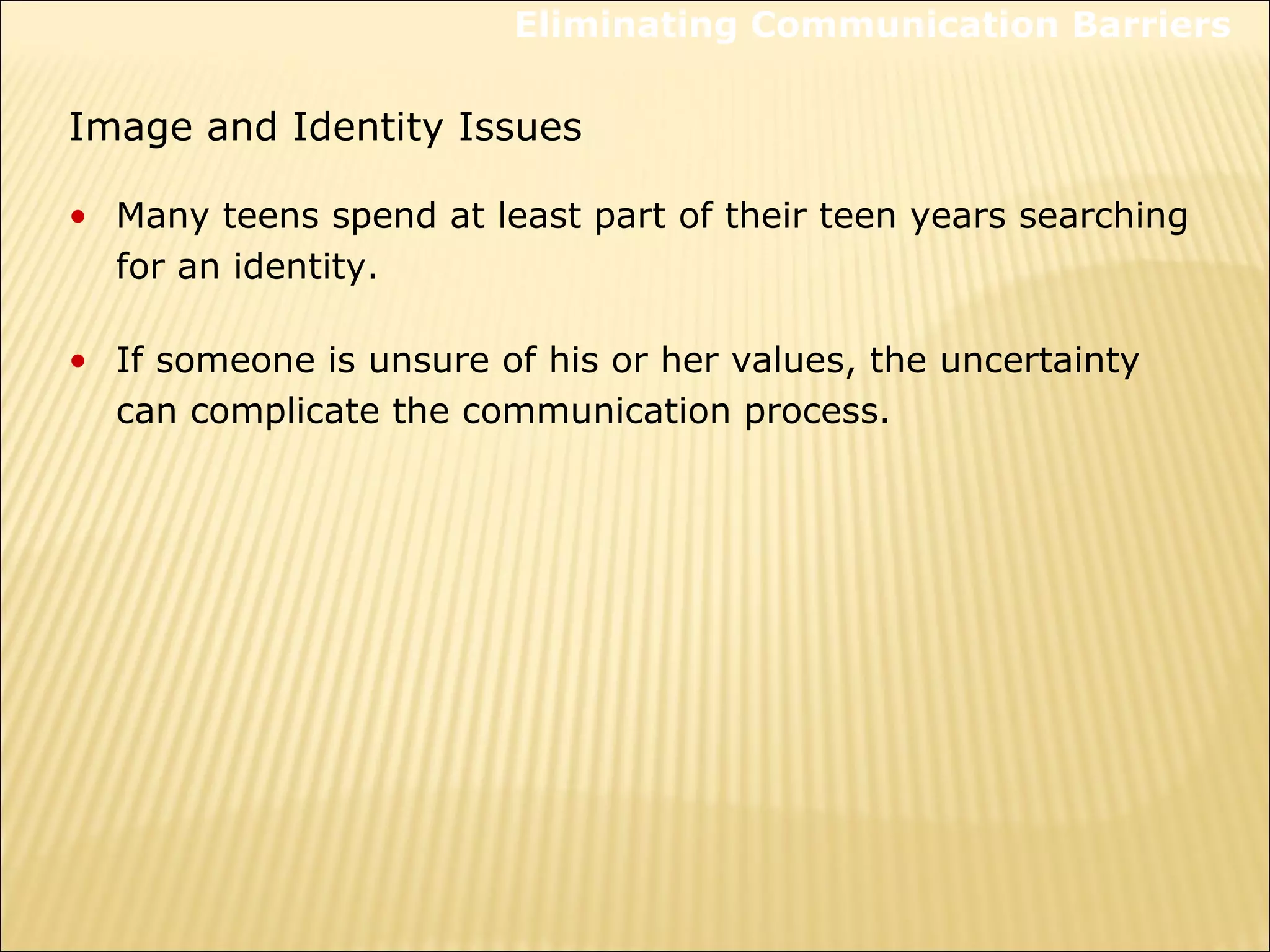 Image and Identity Issues
• Many teens spend at least part of their teen years searching
for an identity.
• If someone is unsure of his or her values, the uncertainty
can complicate the communication process.
Eliminating Communication Barriers
 