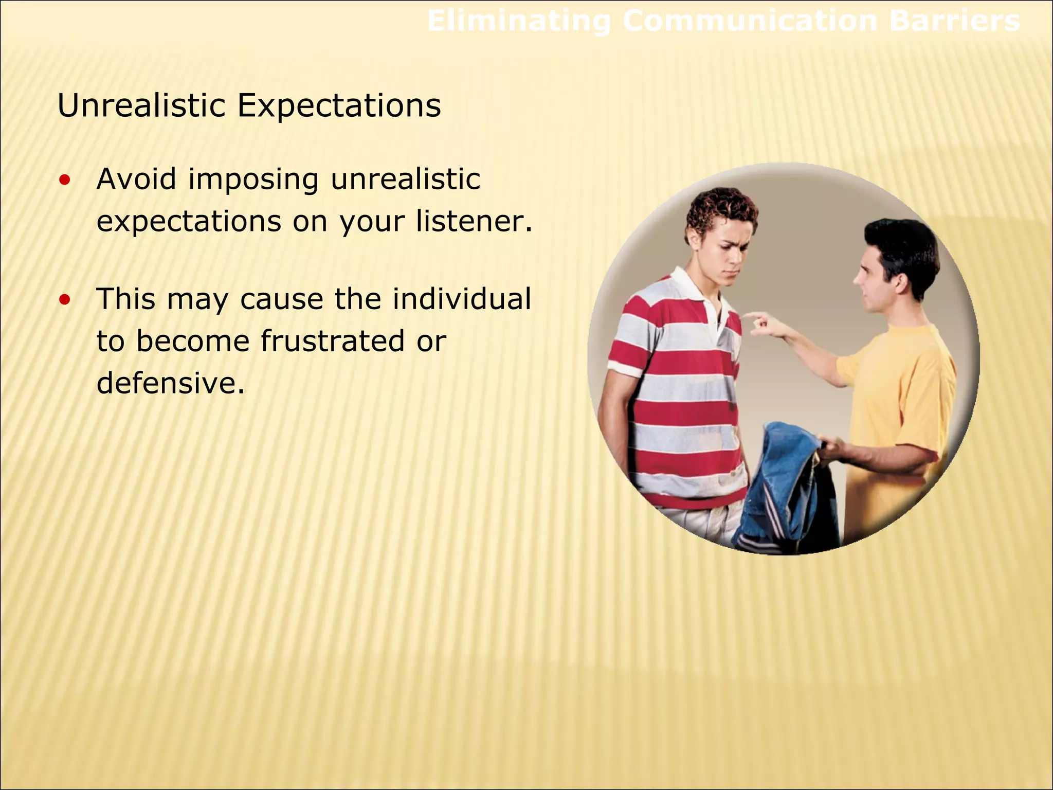 Unrealistic Expectations
• Avoid imposing unrealistic
expectations on your listener.
• This may cause the individual
to become frustrated or
defensive.
Eliminating Communication Barriers
 