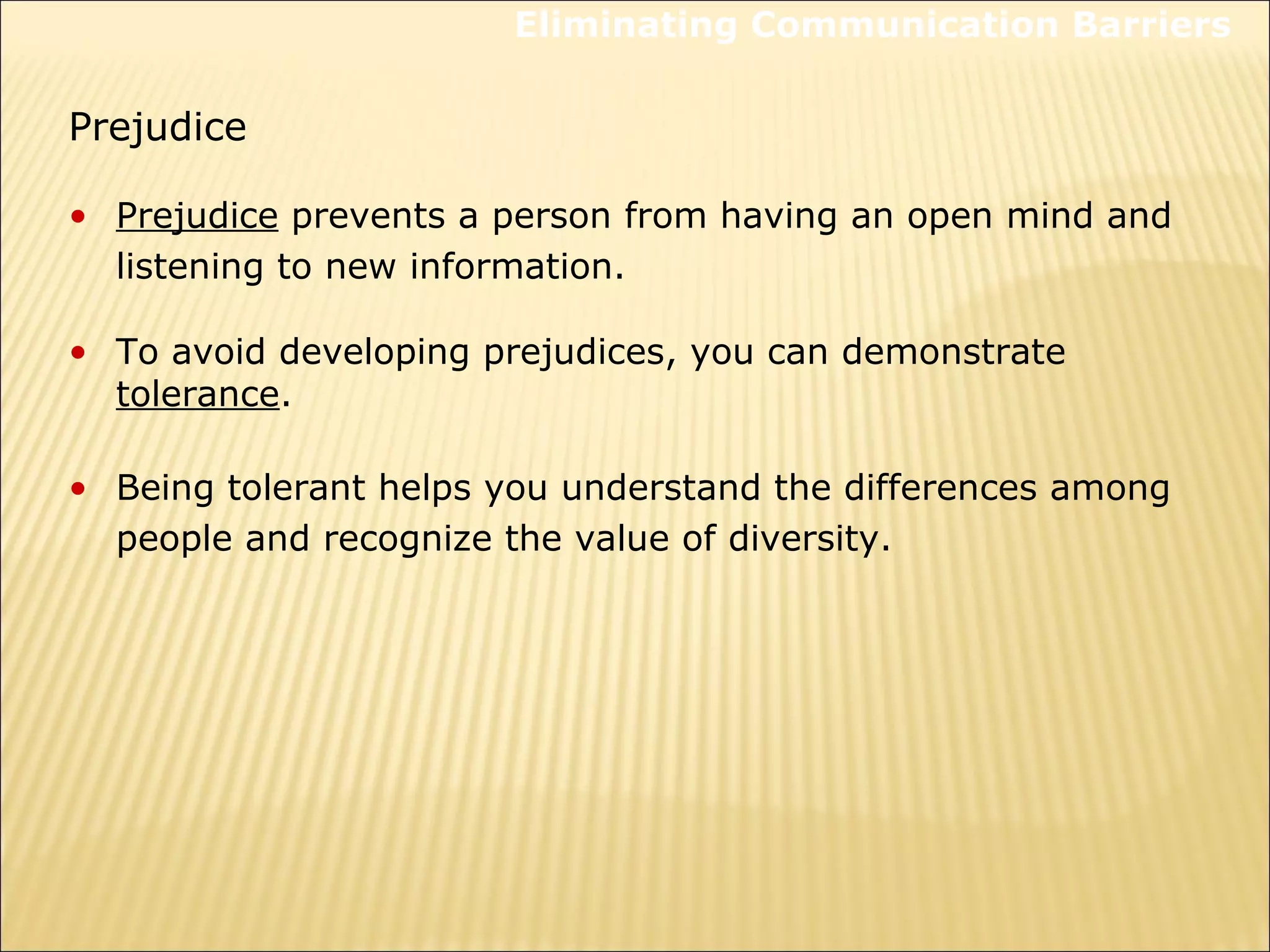 Prejudice
• Prejudice prevents a person from having an open mind and
listening to new information.
• To avoid developing prejudices, you can demonstrate
tolerance.
• Being tolerant helps you understand the differences among
people and recognize the value of diversity.
Eliminating Communication Barriers
 